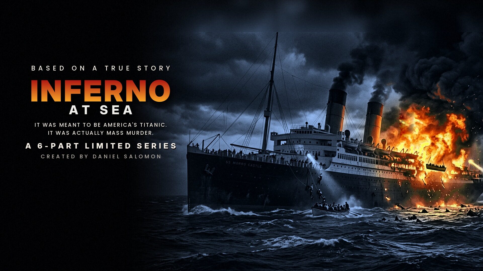 Inferno at Sea. It was meant to be America's Titanic. It was actually mass murder. A 6-part limited series. Created by Daniel Salomon.